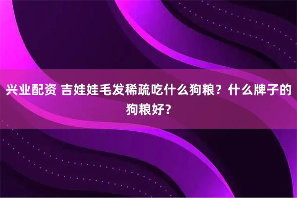 兴业配资 吉娃娃毛发稀疏吃什么狗粮?什么牌子的狗粮好?