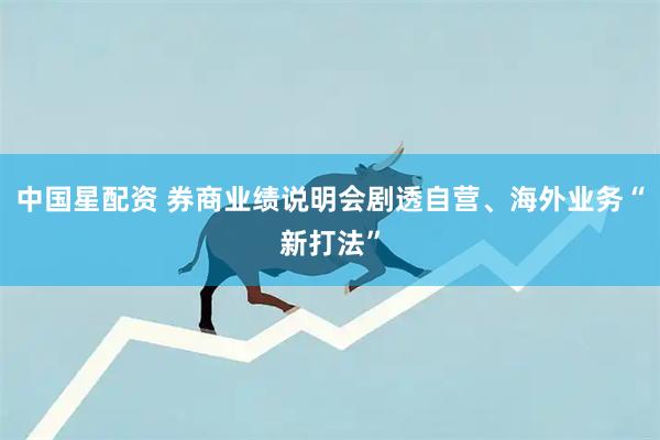 中国星配资 券商业绩说明会剧透自营、海外业务“新打法”