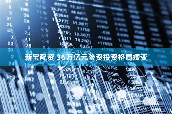 新宝配资 36万亿元险资投资格局嬗变
