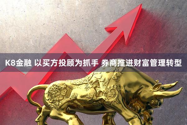 K8金融 以买方投顾为抓手 券商推进财富管理转型