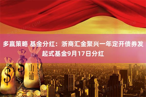 多赢策略 基金分红：浙商汇金聚兴一年定开债券发起式基金9月17日分红