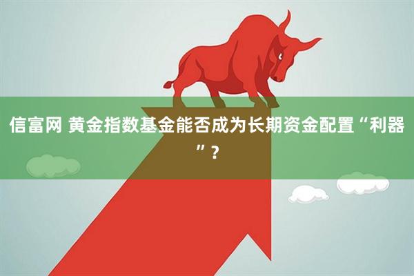 信富网 黄金指数基金能否成为长期资金配置“利器”？