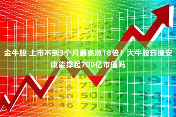 金牛股 上市不到3个月最高涨18倍！大牛股药捷安康能撑起700亿市值吗