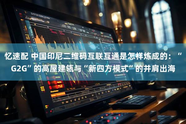 忆速配 中国印尼二维码互联互通是怎样炼成的：“G2G”的高屋建瓴与“新四方模式”的并肩出海