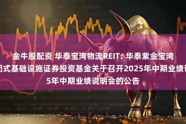 金牛股配资 华泰宝湾物流REIT: 华泰紫金宝湾物流仓储封闭式基础设施证券投资基金关于召开2025年中期业绩说明会的公告