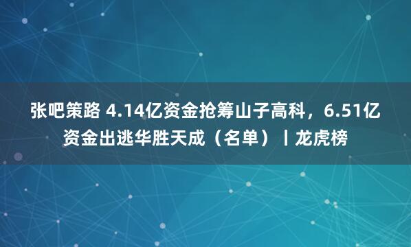 张吧策路 4.14亿资金抢筹山子高科，6.51亿资金出逃华胜天成（名单）丨龙虎榜