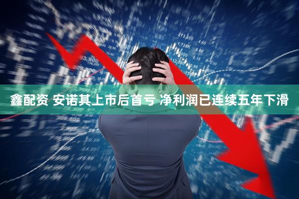鑫配资 安诺其上市后首亏 净利润已连续五年下滑