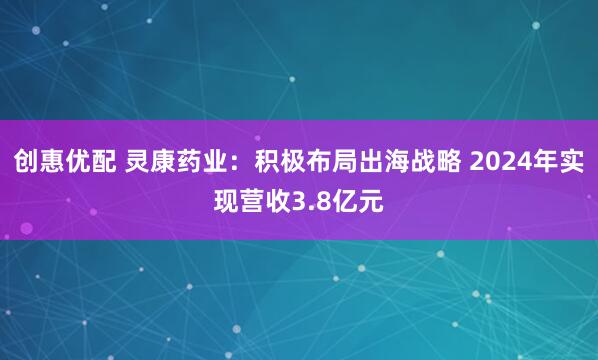 创惠优配 灵康药业：积极布局出海战略 2024年实现营收3.8亿元