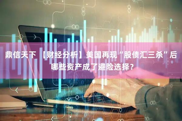 鼎信天下 【财经分析】美国再现“股债汇三杀”后 哪些资产成了避险选择？