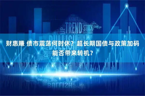 财惠赚 债市震荡何时休？超长期国债与政策加码能否带来转机？