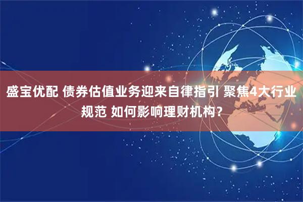 盛宝优配 债券估值业务迎来自律指引 聚焦4大行业规范 如何影响理财机构？