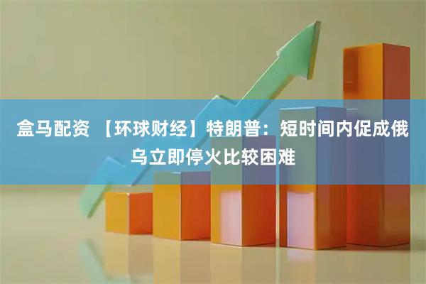 盒马配资 【环球财经】特朗普：短时间内促成俄乌立即停火比较困难