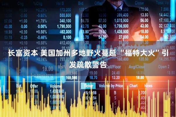 长富资本 美国加州多地野火蔓延 “福特大火”引发疏散警告