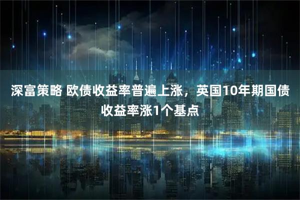 深富策略 欧债收益率普遍上涨，英国10年期国债收益率涨1个基点
