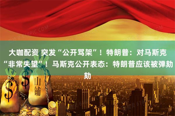 大咖配资 突发“公开骂架”！特朗普：对马斯克“非常失望”！马斯克公开表态：特朗普应该被弹劾
