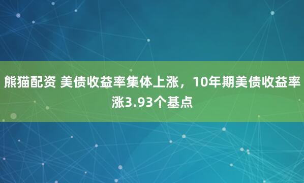 熊猫配资 美债收益率集体上涨，10年期美债收益率涨3.93个基点