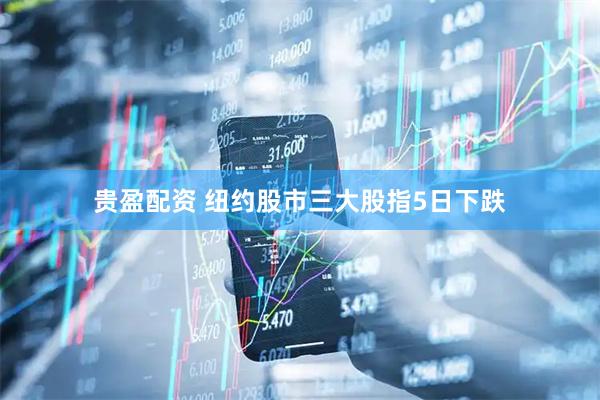贵盈配资 纽约股市三大股指5日下跌
