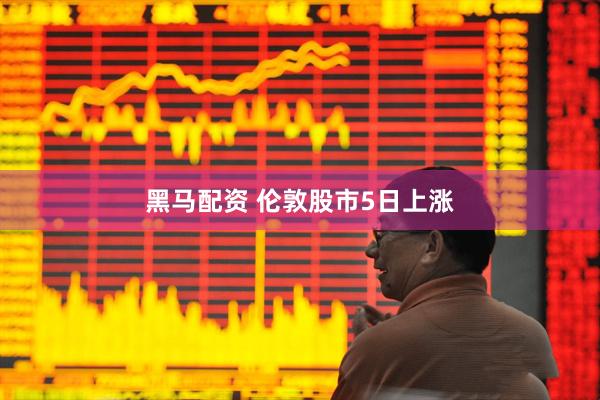 黑马配资 伦敦股市5日上涨