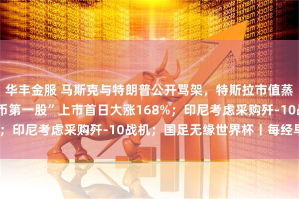 华丰金服 马斯克与特朗普公开骂架,特斯拉市值蒸发超1万亿元;“稳定币第一股”上市首日大涨168%;印尼考虑采购歼-10战机;国足无缘世界杯丨每经早参