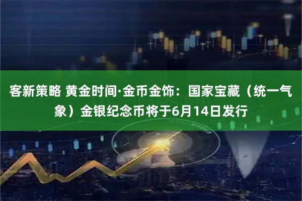 客新策略 黄金时间·金币金饰:国家宝藏(统一气象)金银纪念币将于6月14日发行