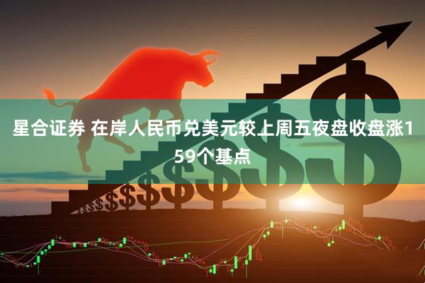 星合证券 在岸人民币兑美元较上周五夜盘收盘涨159个基点