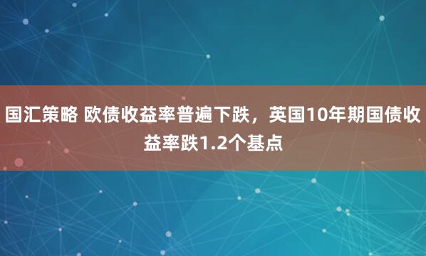 国汇策略 欧债收益率普遍下跌，英国10年期国债收益率跌1.2个基点