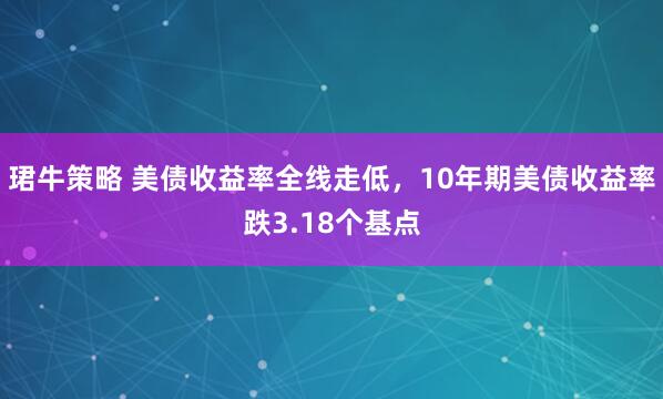 珺牛策略 美债收益率全线走低，10年期美债收益率跌3.18个基点