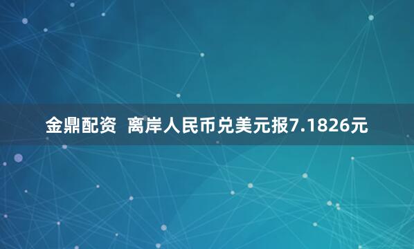 金鼎配资  离岸人民币兑美元报7.1826元