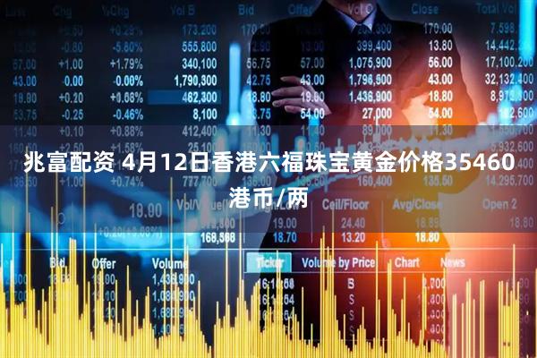兆富配资 4月12日香港六福珠宝黄金价格35460港币/两