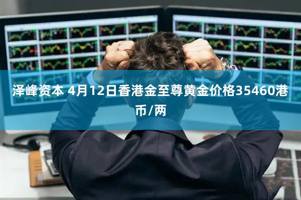 泽峰资本 4月12日香港金至尊黄金价格35460港币/两