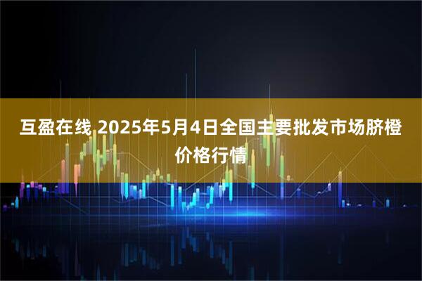 互盈在线 2025年5月4日全国主要批发市场脐橙价格行情