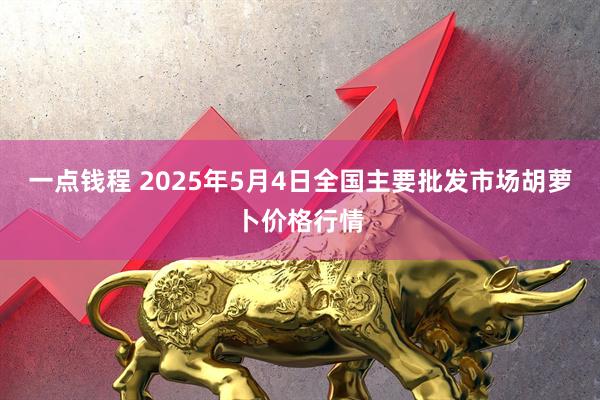 一点钱程 2025年5月4日全国主要批发市场胡萝卜价格行情