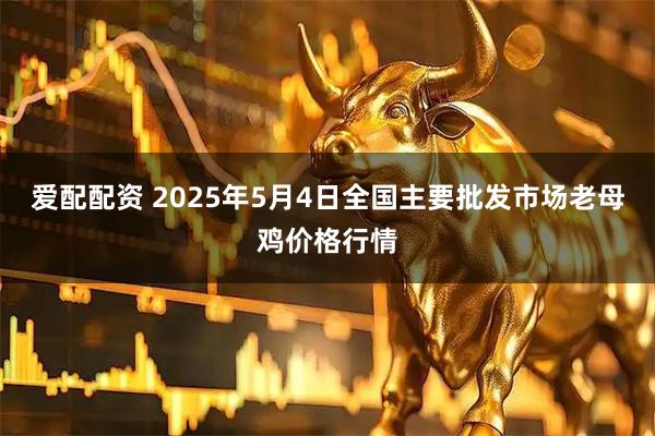 爱配配资 2025年5月4日全国主要批发市场老母鸡价格行情