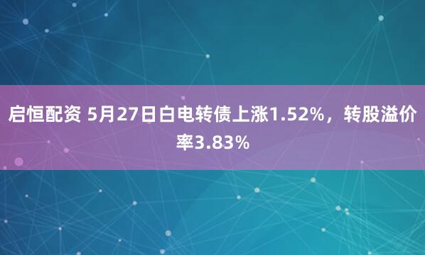 启恒配资 5月27日白电转债上涨1.52%，转股溢价率3.83%