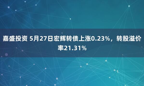 嘉盛投资 5月27日宏辉转债上涨0.23%，转股溢价率21.31%