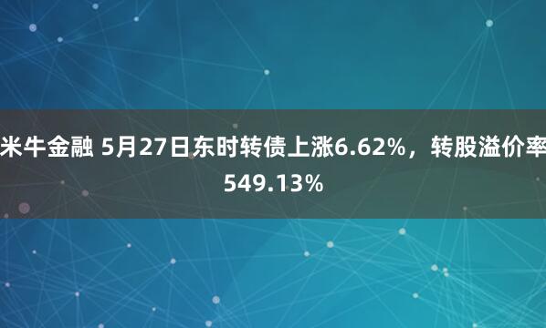 米牛金融 5月27日东时转债上涨6.62%，转股溢价率549.13%