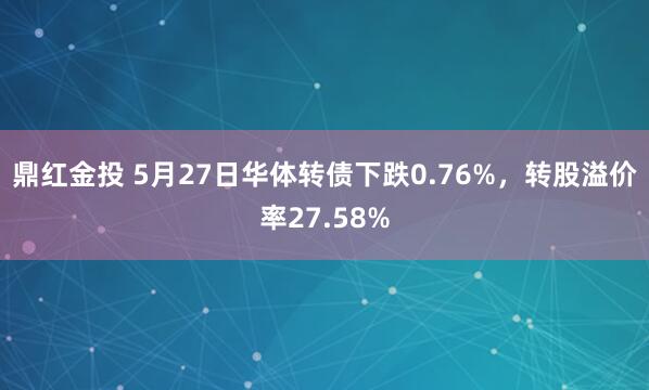 鼎红金投 5月27日华体转债下跌0.76%，转股溢价率27.58%