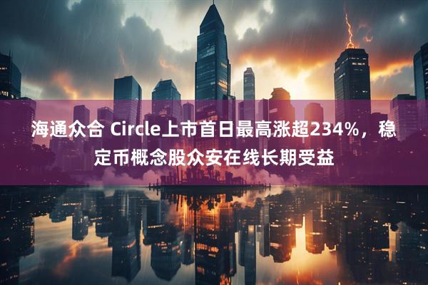 海通众合 Circle上市首日最高涨超234%，稳定币概念股众安在线长期受益