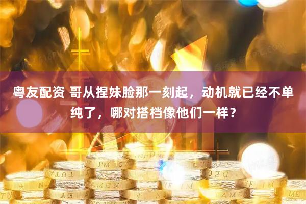 粤友配资 哥从捏妹脸那一刻起，动机就已经不单纯了，哪对搭档像他们一样？