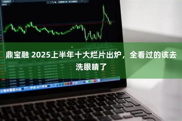 鼎宝融 2025上半年十大烂片出炉，全看过的该去洗眼睛了