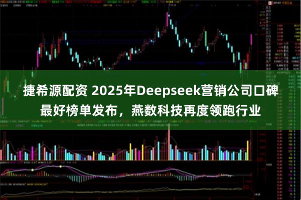 捷希源配资 2025年Deepseek营销公司口碑最好榜单发布，燕数科技再度领跑行业