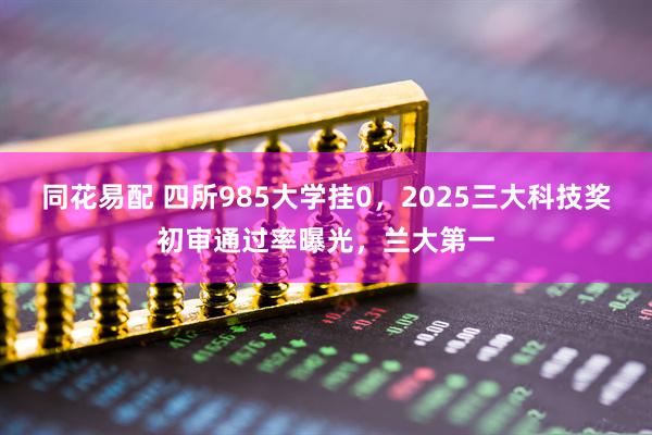 同花易配 四所985大学挂0，2025三大科技奖初审通过率曝光，兰大第一