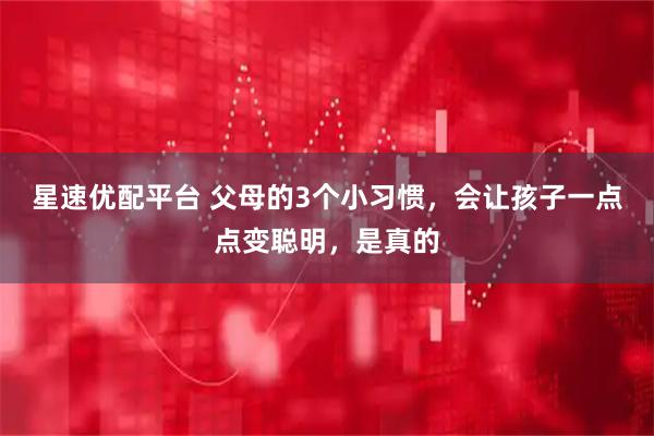 星速优配平台 父母的3个小习惯，会让孩子一点点变聪明，是真的