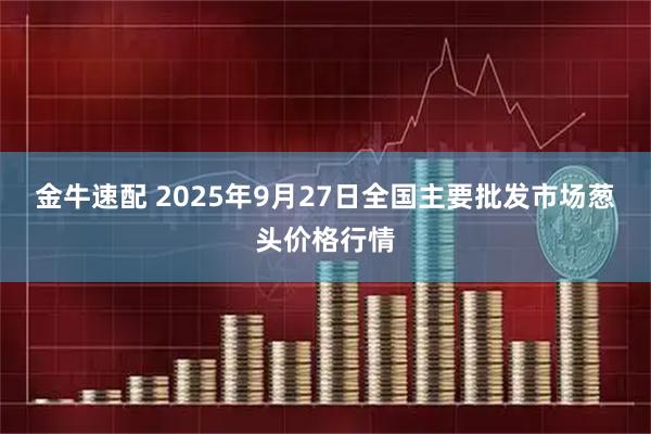 金牛速配 2025年9月27日全国主要批发市场葱头价格行情