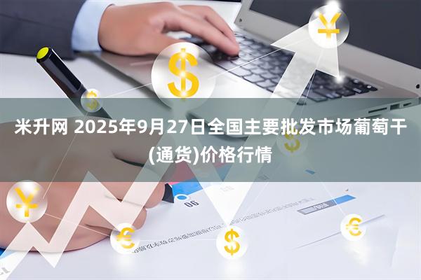 米升网 2025年9月27日全国主要批发市场葡萄干(通货)价格行情