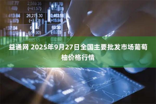 益通网 2025年9月27日全国主要批发市场葡萄柚价格行情
