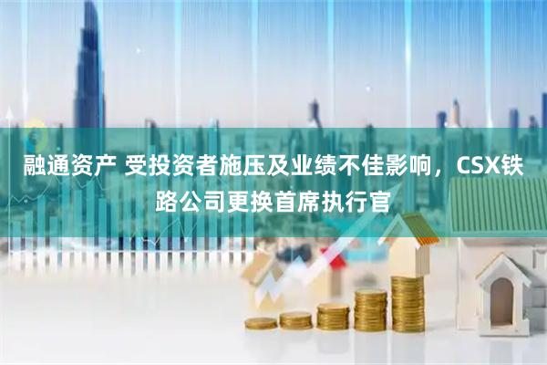 融通资产 受投资者施压及业绩不佳影响，CSX铁路公司更换首席执行官