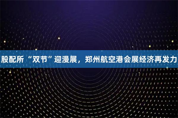 股配所 “双节”迎漫展，郑州航空港会展经济再发力