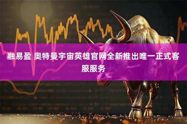 融易盈 奥特曼宇宙英雄官网全新推出唯一正式客服服务