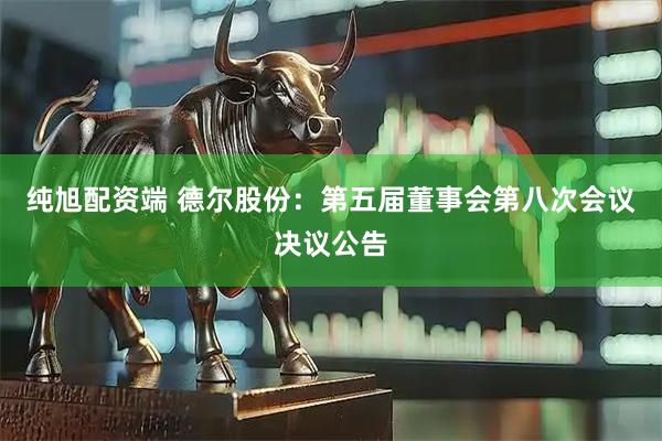 纯旭配资端 德尔股份：第五届董事会第八次会议决议公告